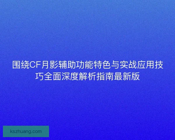 围绕CF月影辅助功能特色与实战应用技巧全面深度解析指南最新版