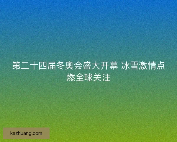 第二十四届冬奥会盛大开幕 冰雪激情点燃全球关注