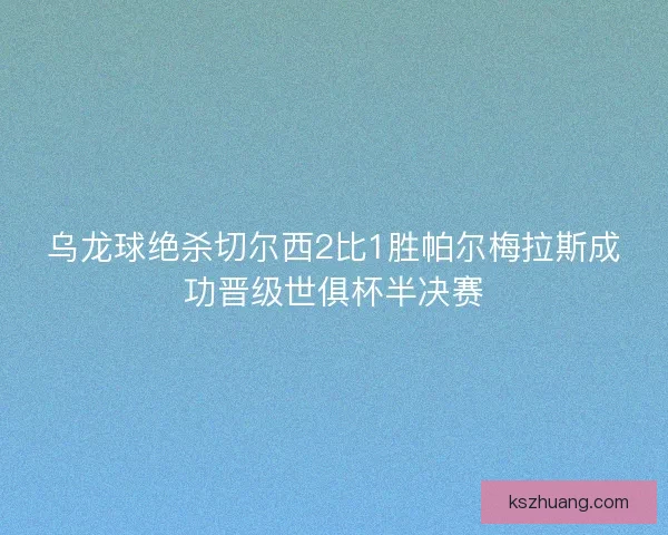乌龙球绝杀切尔西2比1胜帕尔梅拉斯成功晋级世俱杯半决赛
