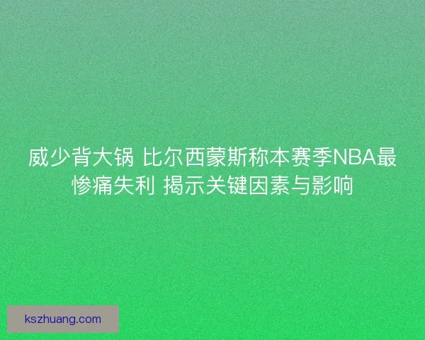 威少背大锅 比尔西蒙斯称本赛季NBA最惨痛失利 揭示关键因素与影响