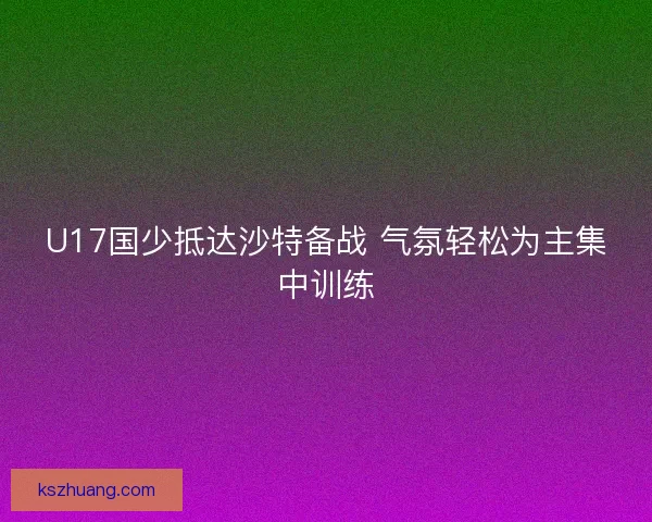 U17国少抵达沙特备战 气氛轻松为主集中训练