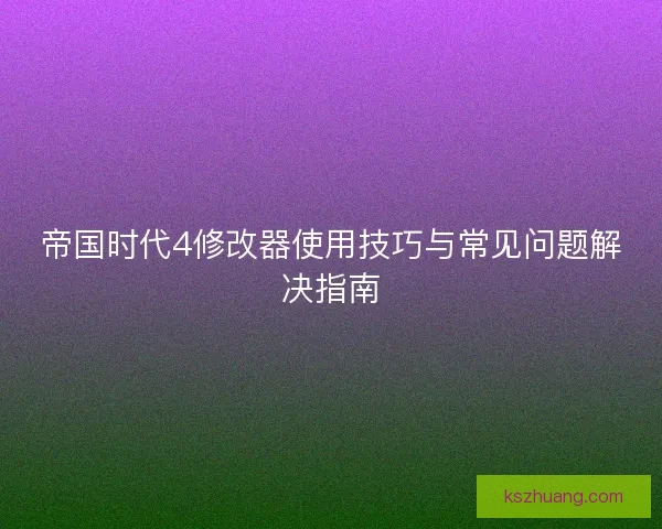 帝国时代4修改器使用技巧与常见问题解决指南