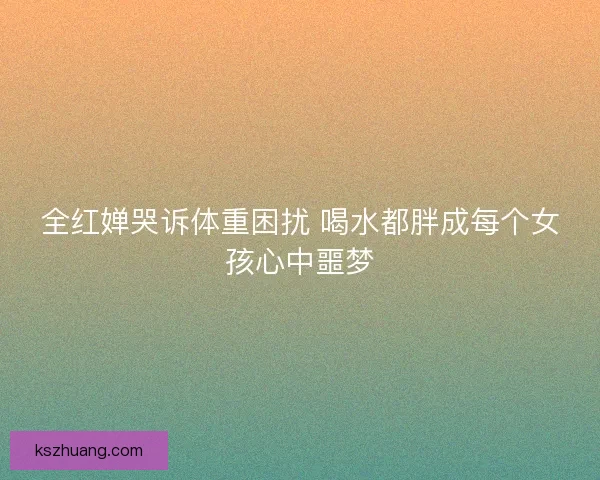 全红婵哭诉体重困扰 喝水都胖成每个女孩心中噩梦